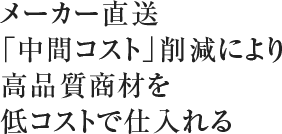 メーカー直送「中間コスト」削減により高品質商材を低コストで仕入れる