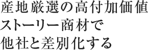 産地厳選の高付加価値ストーリー商材で他社と差別化する