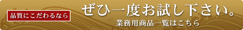 品質にこだわるならぜひ一度お試し下さい。 業務用商品一覧はこちら