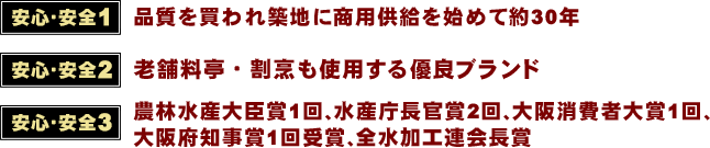 品質を買われ築地に商用供給を始めて約30年 品質を買われ築地に商用供給を始めて約30年 農林水産大臣賞1回、水産庁長官賞2回、大阪消費者大賞1回、大阪府知事賞1回受賞、全水加工連会長賞