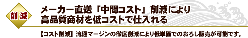 【削減】メーカー直送「中間コスト」削減により高品質商材を低コストで仕入れる。