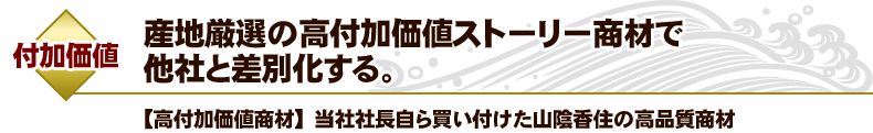 【付加価値】産地厳選の高付加価値ストーリー商材で他社と差別化する。