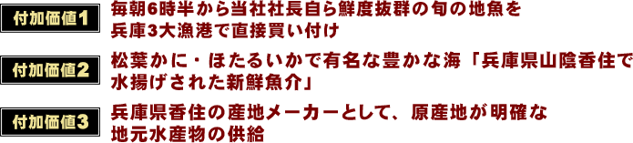 毎朝6時半から当社社長自ら鮮度抜群の旬の地魚を兵庫3大漁港で直接買い付け 松葉かに・ほたるいかで有名な豊かな海「兵庫県山陰香住で水揚げされた新鮮魚介」 兵庫県香住の産地メーカーとして、原産地が明確な地元水産物の供給